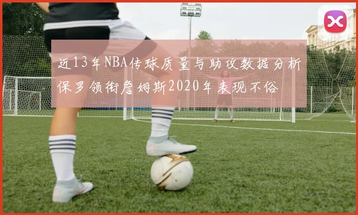 近13年NBA传球质量与助攻数据分析保罗领衔詹姆斯2020年表现不俗