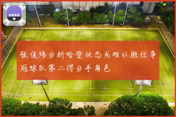 张佳玮分析哈登状态或难以胜任争冠球队第二得分手角色
