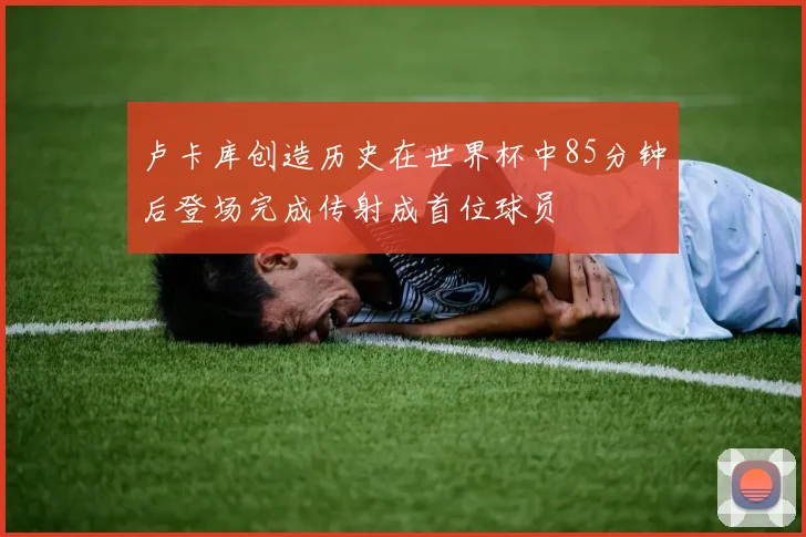 卢卡库创造历史在世界杯中85分钟后登场完成传射成首位球员