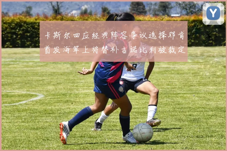 卡斯尔回应经典阵容争议选择邓肯首发海军上将替补吉诺比利被裁定论