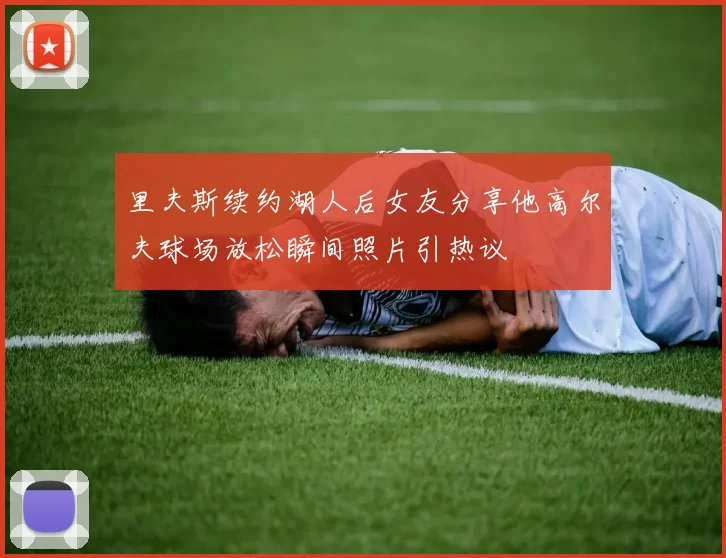 里夫斯续约湖人后女友分享他高尔夫球场放松瞬间照片引热议