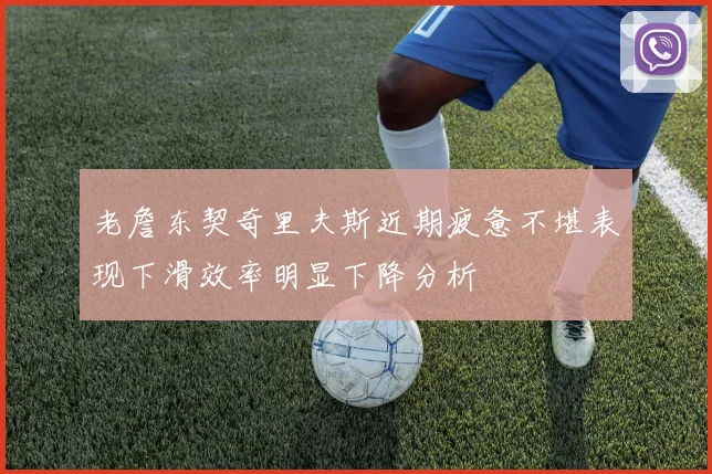 老詹东契奇里夫斯近期疲惫不堪表现下滑效率明显下降分析