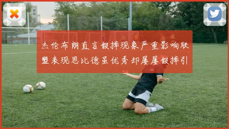 杰伦布朗直言假摔现象严重影响联盟表现恩比德虽优秀却屡屡假摔引争议
