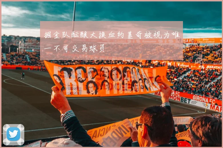 掘金队酝酿大换血约基奇被视为唯一不可交易球员
