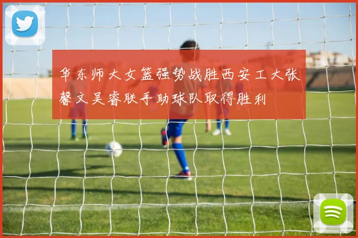 华东师大女篮强势战胜西安工大张馨文吴睿联手助球队取得胜利