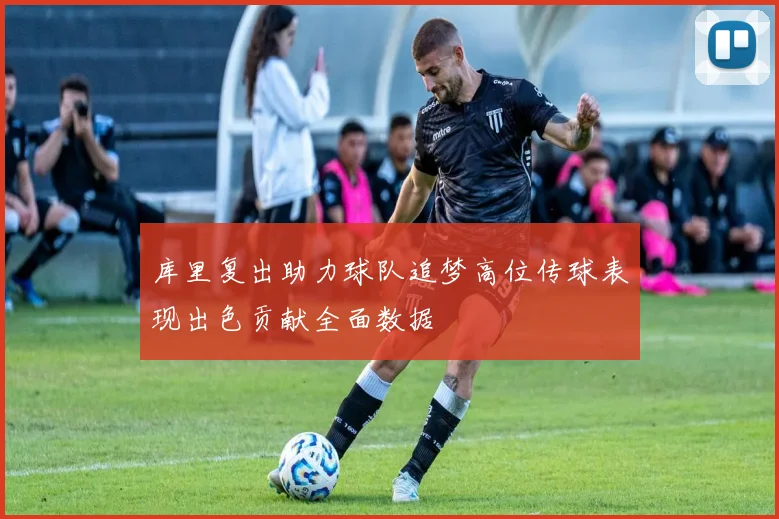 库里复出助力球队追梦高位传球表现出色贡献全面数据