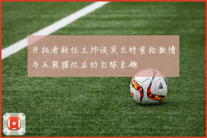 开拓者新任主帅谈莫兰特重拾激情与灰熊摆烂后的打球乐趣