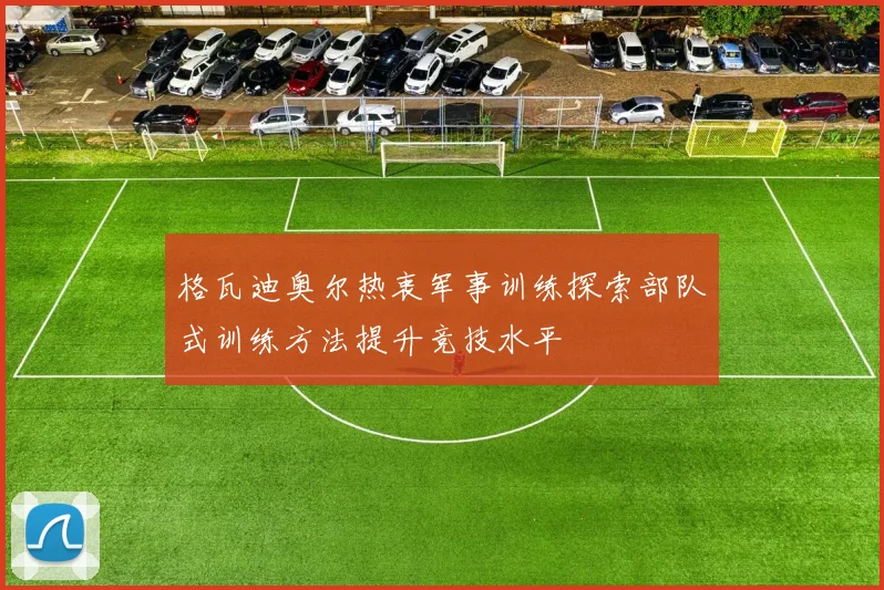 格瓦迪奥尔热衷军事训练探索部队式训练方法提升竞技水平