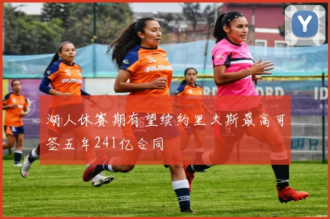 湖人休赛期有望续约里夫斯最高可签五年241亿合同