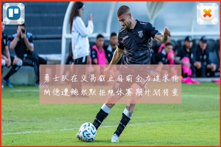 勇士队在交易截止日前全力追求伦纳德遭鲍尔默拒绝休赛期计划将重启谈判