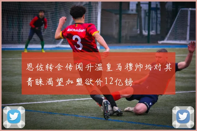 恩佐转会传闻升温皇马穆帅均对其青睐渴望加盟欲价12亿镑