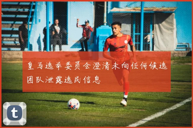 皇马选举委员会澄清未向任何候选团队泄露选民信息