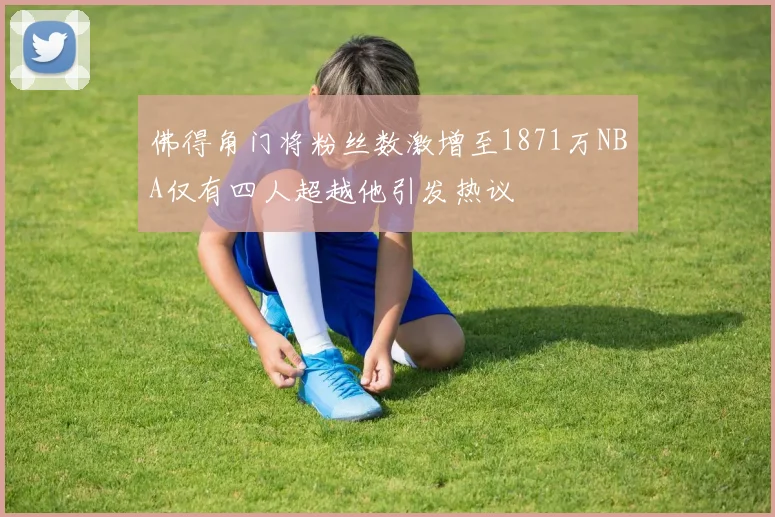 佛得角门将粉丝数激增至1871万NBA仅有四人超越他引发热议