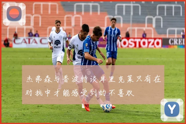 杰弗森与香波特谈库里克莱只有在对抗中才能感受到的不喜欢
