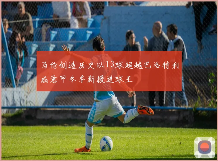 马伦创造历史以13球超越巴洛特利成意甲冬季新援进球王