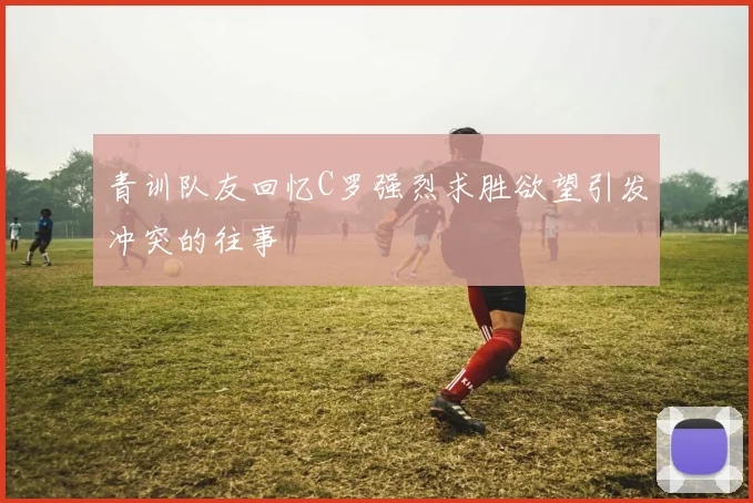 青训队友回忆C罗强烈求胜欲望引发冲突的往事
