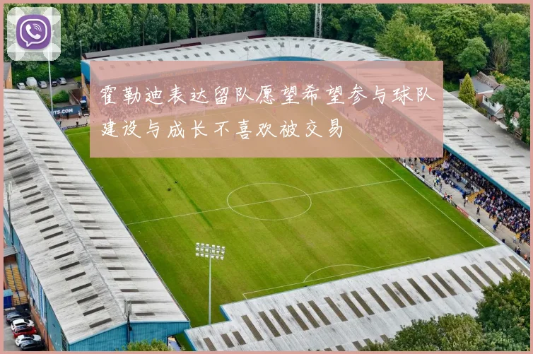 霍勒迪表达留队愿望希望参与球队建设与成长不喜欢被交易