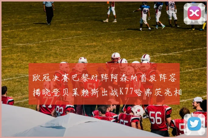 欧冠决赛巴黎对阵阿森纳首发阵容揭晓登贝莱赖斯出战K77哈弗茨亮相