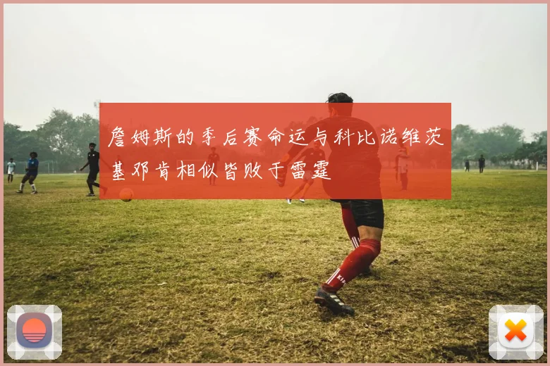 詹姆斯的季后赛命运与科比诺维茨基邓肯相似皆败于雷霆