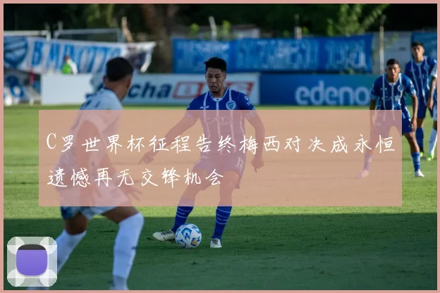 C罗世界杯征程告终梅西对决成永恒遗憾再无交锋机会