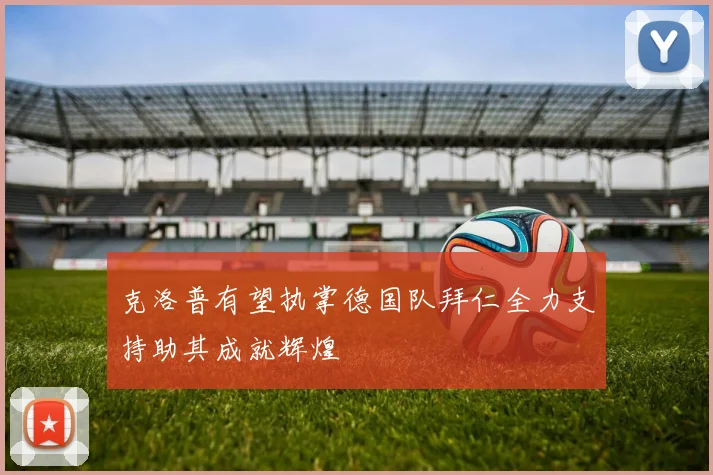 克洛普有望执掌德国队拜仁全力支持助其成就辉煌