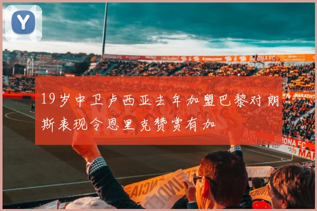 19岁中卫卢西亚去年加盟巴黎对朗斯表现令恩里克赞赏有加