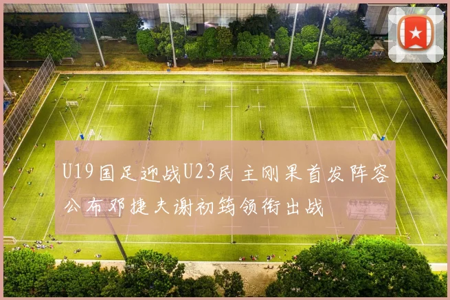 U19国足迎战U23民主刚果首发阵容公布邓捷夫谢初筠领衔出战