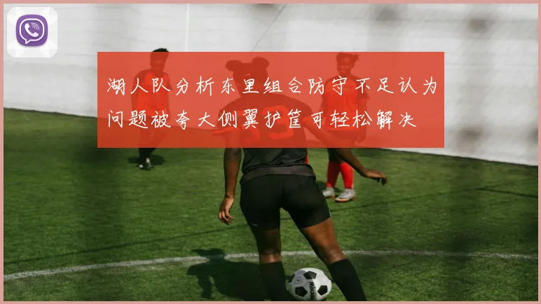 湖人队分析东里组合防守不足认为问题被夸大侧翼护筐可轻松解决