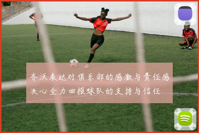 齐沃表达对俱乐部的感激与责任感决心全力回报球队的支持与信任