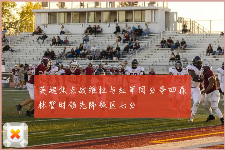 英超焦点战维拉与红军同分争四森林暂时领先降级区七分