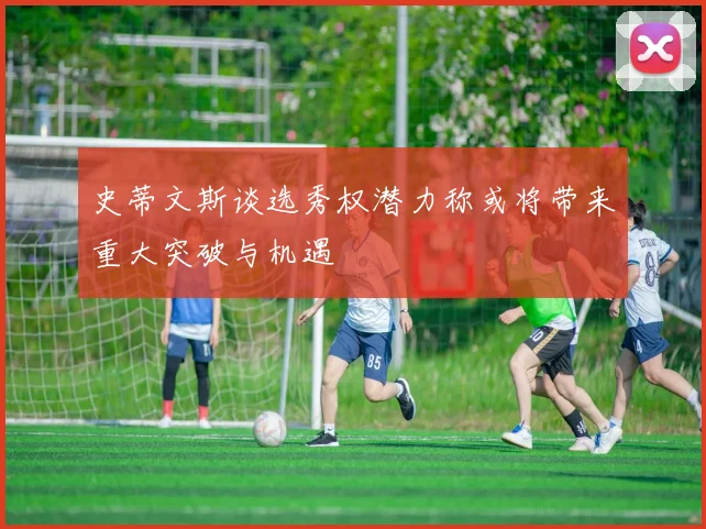 史蒂文斯谈选秀权潜力称或将带来重大突破与机遇
