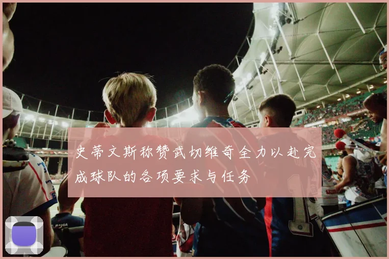 史蒂文斯称赞武切维奇全力以赴完成球队的各项要求与任务