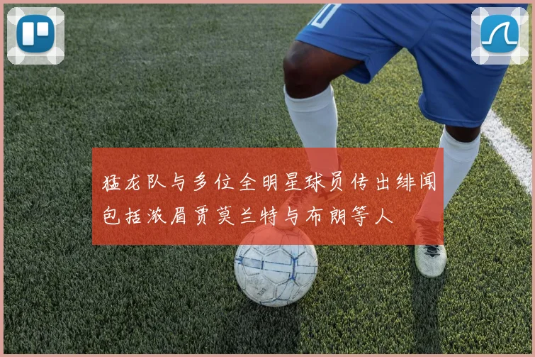 猛龙队与多位全明星球员传出绯闻包括浓眉贾莫兰特与布朗等人
