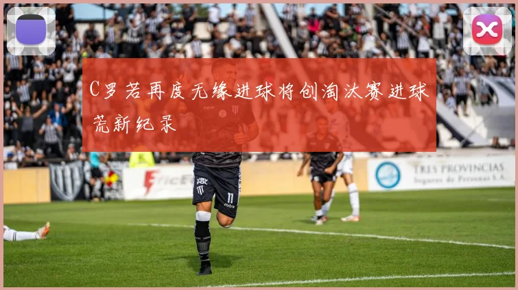 C罗若再度无缘进球将创淘汰赛进球荒新纪录