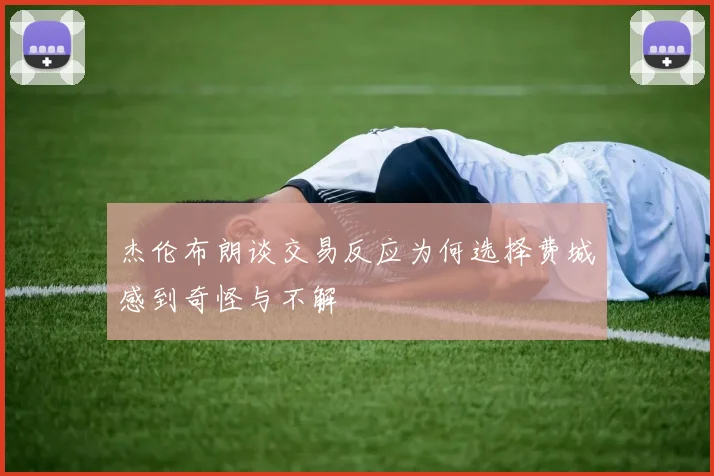 杰伦布朗谈交易反应为何选择费城感到奇怪与不解