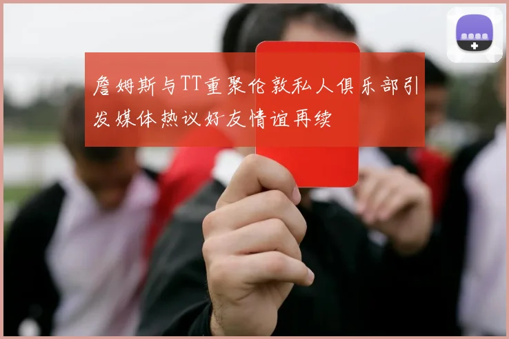 詹姆斯与TT重聚伦敦私人俱乐部引发媒体热议好友情谊再续
