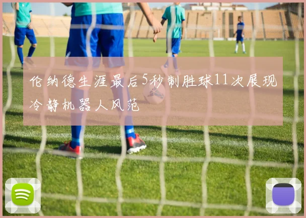 伦纳德生涯最后5秒制胜球11次展现冷静机器人风范